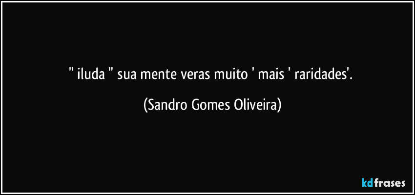 " iluda " sua mente veras muito ' mais ' raridades'. (Sandro Gomes Oliveira)