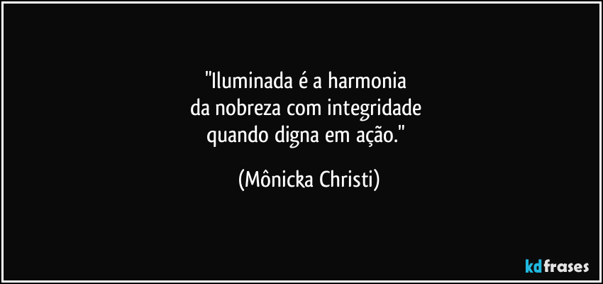 "Iluminada é a harmonia
da nobreza com integridade
quando digna em ação." (Mônicka Christi)