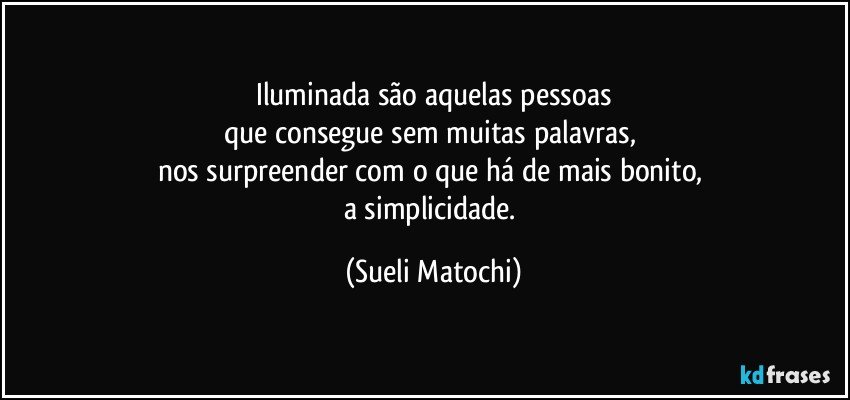 Iluminada são aquelas pessoas
que consegue sem muitas palavras, 
nos surpreender com o que há de mais bonito, 
a simplicidade. (Sueli Matochi)