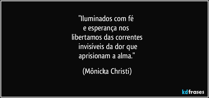 "Iluminados com fé 
e esperança nos 
libertamos das correntes
 invisíveis da dor que
 aprisionam a alma." (Mônicka Christi)