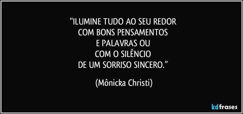 “ILUMINE TUDO AO SEU REDOR 
COM BONS PENSAMENTOS 
E PALAVRAS OU 
COM O SILÊNCIO 
DE UM SORRISO SINCERO.” (Mônicka Christi)