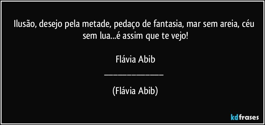 Ilusão, desejo pela metade, pedaço de fantasia, mar sem areia, céu sem lua...é assim que te vejo!

Flávia Abib
___ (Flávia Abib)