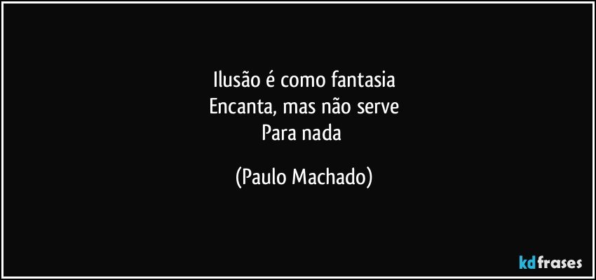 Ilusão é como fantasia
Encanta, mas não serve
Para nada (Paulo Machado)