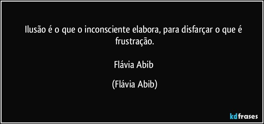 Ilusão é o que o inconsciente elabora, para disfarçar o que é frustração.

Flávia Abib (Flávia Abib)