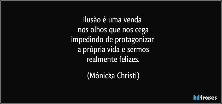 Ilusão é uma venda 
nos olhos que nos cega
impedindo de protagonizar 
a própria vida e sermos
 realmente felizes. (Mônicka Christi)