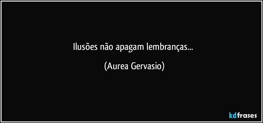 Ilusões não apagam lembranças... (Aurea Gervasio)