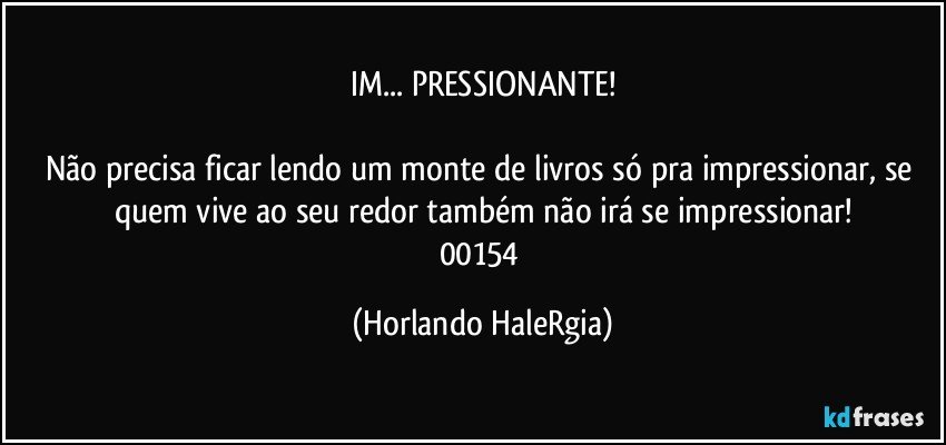 IM... PRESSIONANTE!

Não precisa ficar lendo um monte de livros só pra impressionar, se quem vive ao seu redor também não irá se impressionar!
00154 (Horlando HaleRgia)