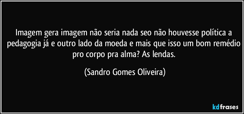 Imagem gera imagem não seria nada seo não houvesse política a pedagogia já e outro lado da moeda e mais que isso um bom remédio pro corpo pra alma? As lendas. (Sandro Gomes Oliveira)