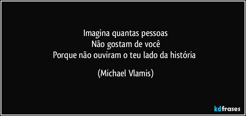 Imagina quantas pessoas
Não gostam de você
Porque não ouviram o teu lado da história (Michael Vlamis)