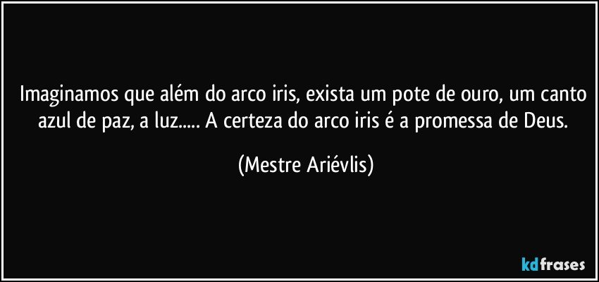 Imaginamos que além do arco iris, exista um pote de ouro, um canto azul de  paz, a luz... A certeza do arco iris é a promessa de Deus. (Mestre Ariévlis)