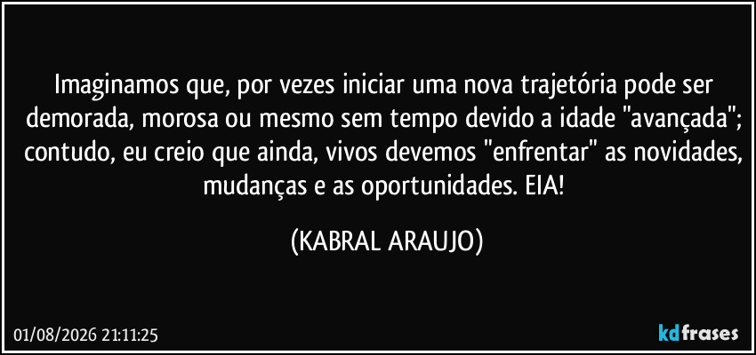Imaginamos que, por vezes iniciar uma nova trajetória pode ser demorada, morosa ou mesmo sem tempo devido a idade "avançada"; contudo, eu creio que ainda, vivos devemos "enfrentar" as novidades, mudanças e as oportunidades. EIA! (KABRAL ARAUJO)