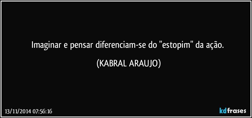 Imaginar e pensar diferenciam-se do "estopim" da ação. (KABRAL ARAUJO)