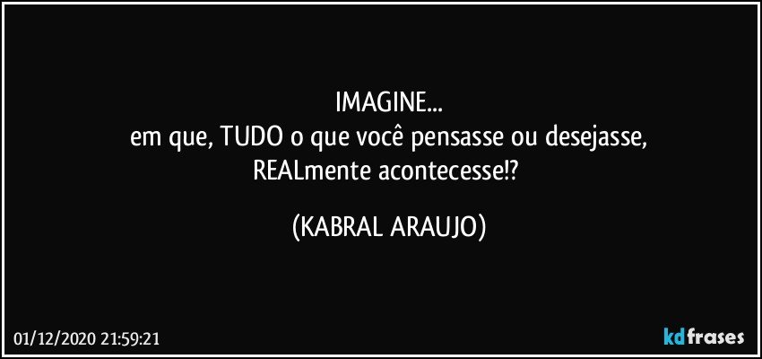 IMAGINE...
em que, TUDO o que você pensasse ou desejasse,
REALmente acontecesse!? (KABRAL ARAUJO)