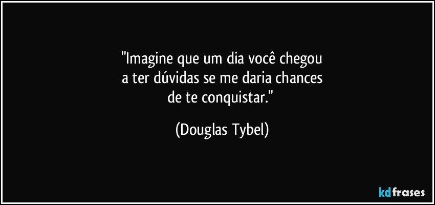 "Imagine que um dia você chegou
a ter dúvidas se me daria chances
de te conquistar." (Douglas Tybel)