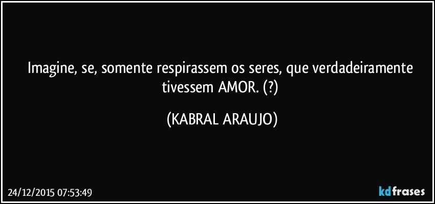 Imagine, se, somente respirassem os seres, que verdadeiramente tivessem AMOR. (?) (KABRAL ARAUJO)