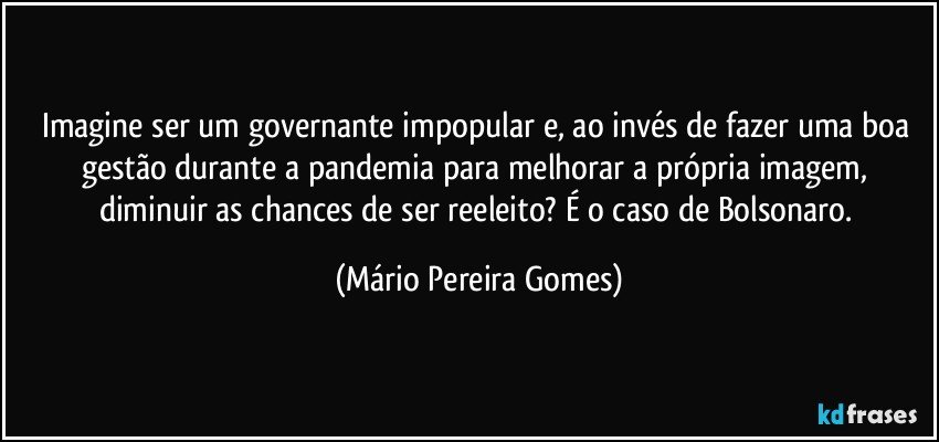 Imagine ser um governante impopular e, ao invés de fazer uma boa gestão durante a pandemia para melhorar a própria imagem, diminuir as chances de ser reeleito? É o caso de Bolsonaro. (Mário Pereira Gomes)