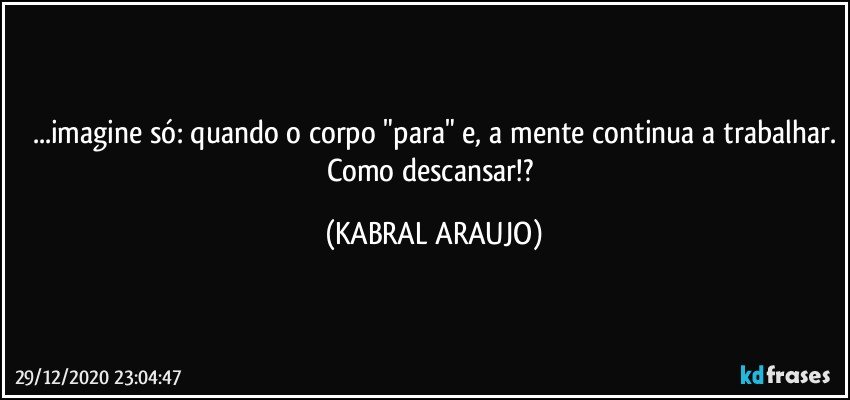 ...imagine só: quando o corpo "para" e, a mente continua a trabalhar.
Como descansar!? (KABRAL ARAUJO)