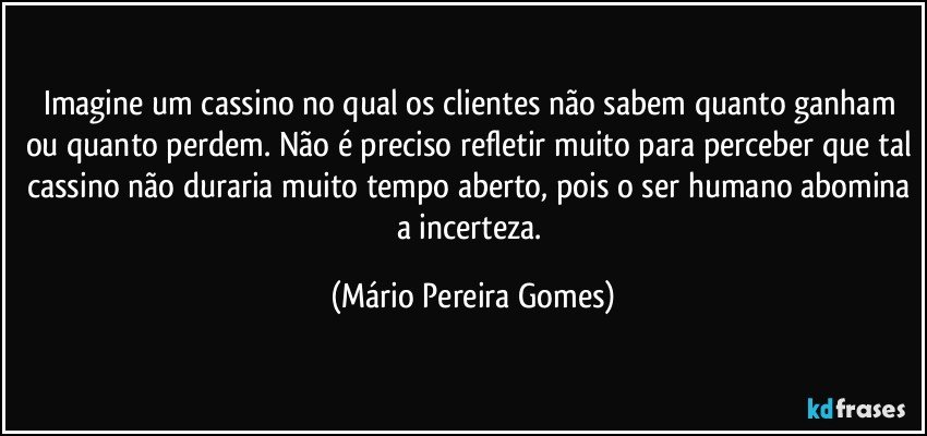 Imagine um cassino no qual os clientes não sabem quanto ganham ou quanto perdem. Não é preciso refletir muito para perceber que tal cassino não duraria muito tempo aberto, pois o ser humano abomina a incerteza. (Mário Pereira Gomes)