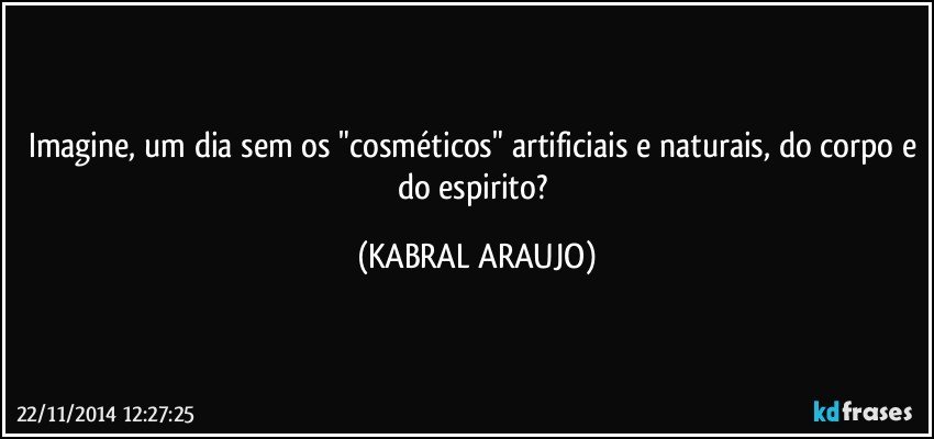 Imagine, um dia sem os "cosméticos" artificiais e naturais, do corpo e do espirito? (KABRAL ARAUJO)