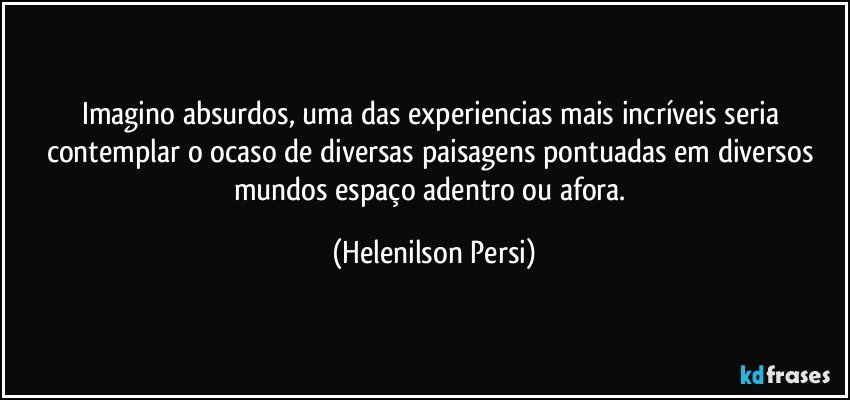 Imagino absurdos, uma das experiencias mais incríveis seria contemplar o ocaso de diversas paisagens pontuadas em diversos mundos espaço adentro ou afora. (Helenilson Persi)