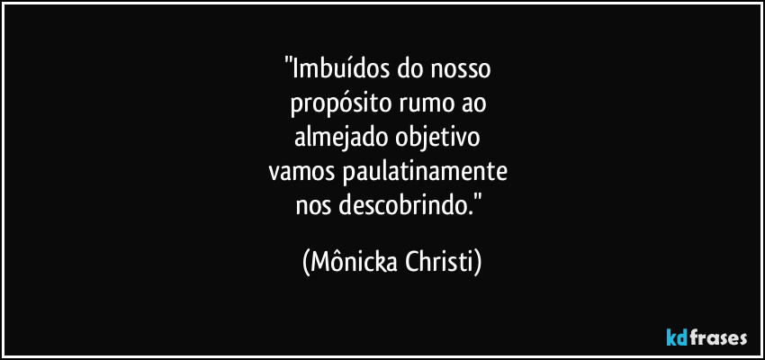 "Imbuídos do nosso 
propósito rumo ao 
almejado objetivo 
vamos paulatinamente 
nos descobrindo." (Mônicka Christi)