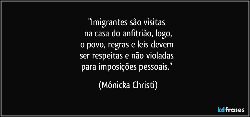 "Imigrantes são visitas 
na casa do anfitrião, logo,
o povo, regras e leis devem 
ser respeitas e não violadas 
para imposições pessoais." (Mônicka Christi)