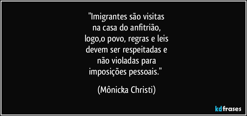 "Imigrantes são visitas
na casa do anfitrião,
logo,o povo, regras e leis
devem ser respeitadas e
não violadas para
imposições pessoais." (Mônicka Christi)
