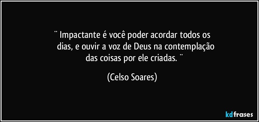 ¨  Impactante é você poder acordar todos os
          dias, e ouvir a voz de Deus na contemplação
            das coisas por ele criadas. ¨ (Celso Soares)