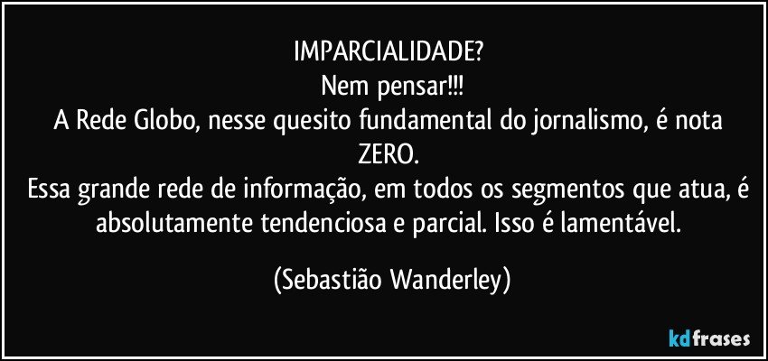 IMPARCIALIDADE? 
Nem pensar!!!
A Rede Globo, nesse quesito fundamental do jornalismo, é nota ZERO. 
Essa grande rede de informação, em todos os segmentos que atua, é absolutamente tendenciosa e parcial. Isso é lamentável. (Sebastião Wanderley)