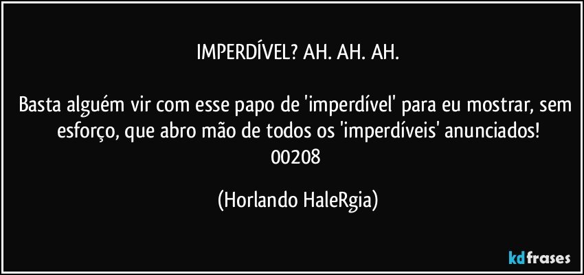 IMPERDÍVEL? AH. AH. AH.

Basta alguém vir com esse papo de 'imperdível' para eu mostrar, sem esforço, que abro mão de todos os 'imperdíveis' anunciados!
00208 (Horlando HaleRgia)