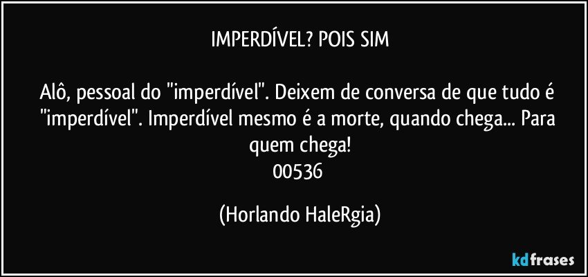 IMPERDÍVEL? POIS SIM

Alô, pessoal do "imperdível". Deixem de conversa de que tudo é "imperdível". Imperdível mesmo é a morte, quando chega... Para quem chega!
00536 (Horlando HaleRgia)