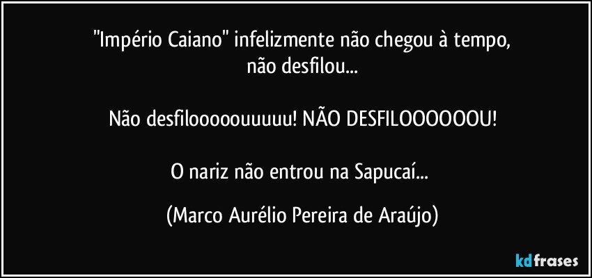 "Império Caiano" infelizmente não chegou à tempo,
não desfilou...

Não desfilooooouuuuu! NÃO DESFILOOOOOOU!

O nariz não entrou na Sapucaí... (Marco Aurélio Pereira de Araújo)