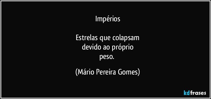 Impérios

Estrelas que colapsam
devido ao próprio
peso. (Mário Pereira Gomes)