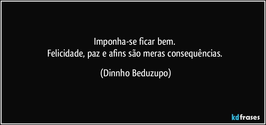 Imponha-se ficar bem. 
Felicidade, paz e afins são meras consequências. (Dinnho Beduzupo)