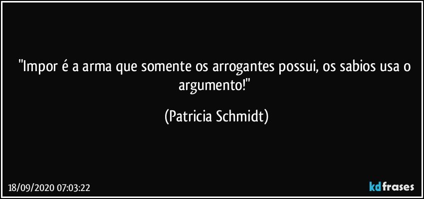 "Impor é a arma que somente os arrogantes possui, os sabios usa o argumento!" (Patricia Schmidt)