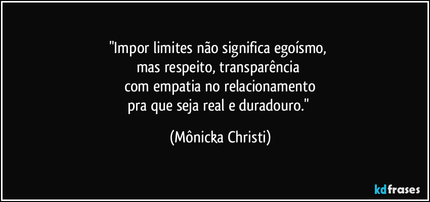 "Impor limites não significa egoísmo, 
mas respeito, transparência 
com empatia no relacionamento
pra que seja real e duradouro." (Mônicka Christi)