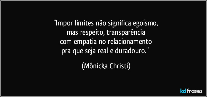 "Impor limites não significa egoísmo,
mas respeito, transparência
com empatia no relacionamento
pra que seja real e duradouro." (Mônicka Christi)