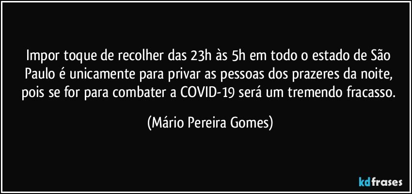 Impor toque de recolher das 23h às 5h em todo o estado de São Paulo é unicamente para privar as pessoas dos prazeres da noite, pois se for para combater a COVID-19 será um tremendo fracasso. (Mário Pereira Gomes)