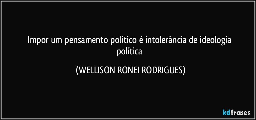 impor um   pensamento   político  é  intolerância    de  ideologia política (WELLISON RONEI RODRIGUES)