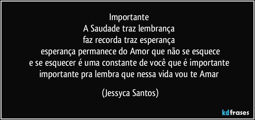 importante 
A Saudade traz lembrança  
faz recorda traz esperança 
esperança permanece do Amor que não se esquece
e se esquecer é uma constante de você que é importante 
importante pra lembra que nessa vida vou te Amar (Jessyca Santos)