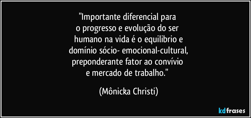 "Importante diferencial para 
o progresso e evolução do ser 
humano na vida é o equilibrio e
domínio sócio- emocional-cultural,
preponderante fator ao convívio 
e mercado de trabalho." (Mônicka Christi)