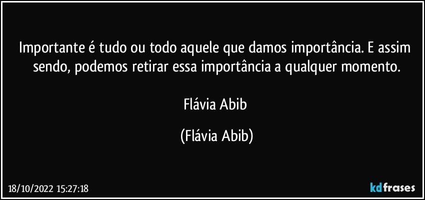 Importante é tudo ou todo aquele que damos importância. E assim sendo, podemos retirar essa importância a qualquer momento.

Flávia Abib (Flávia Abib)