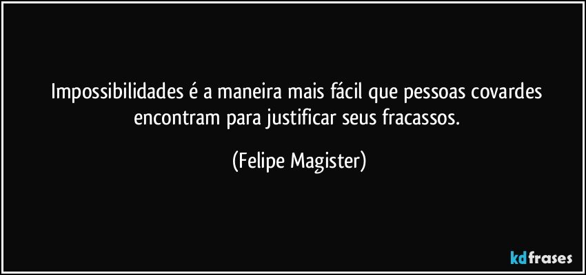 Impossibilidades é a maneira mais fácil que pessoas covardes encontram para justificar seus fracassos. (Felipe Magister)