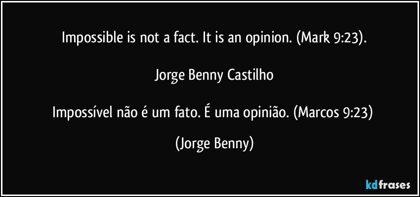 Impossible is not a fact. It is an opinion. (Mark 9:23).
 
Jorge Benny Castilho

Impossível não é um fato. É uma opinião. (Marcos 9:23) (Jorge Benny)