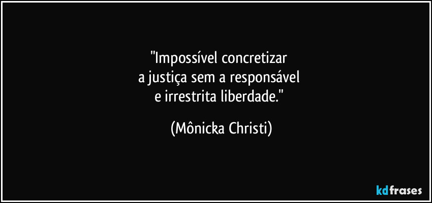 "Impossível concretizar 
a justiça sem a responsável 
e irrestrita liberdade." (Mônicka Christi)