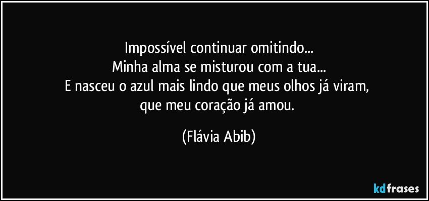 Impossível continuar omitindo...
Minha alma se misturou com a tua...
E nasceu o azul mais lindo que meus olhos já viram, 
que meu coração já amou. (Flávia Abib)