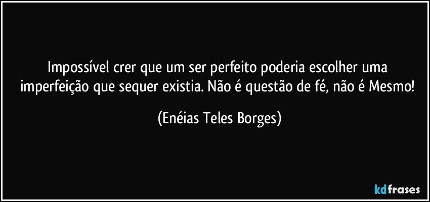 Impossível crer que um ser perfeito poderia escolher uma imperfeição que sequer existia. Não é questão de fé, não é Mesmo! (Enéias Teles Borges)