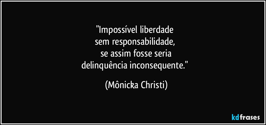 "Impossível liberdade
sem responsabilidade,
se assim fosse seria
delinquência inconsequente." (Mônicka Christi)
