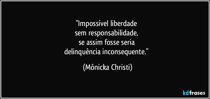 "Impossível liberdade 
sem responsabilidade, 
se assim fosse seria 
delinquência inconsequente." (Mônicka Christi)