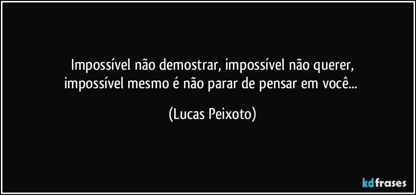 Impossível não demostrar, impossível não querer,
impossível mesmo é não parar de pensar em você... (Lucas Peixoto)